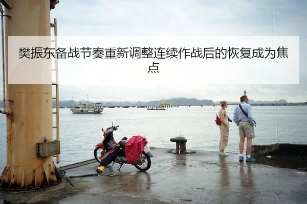 樊振东备战节奏重新调整连续作战后的恢复成为焦点