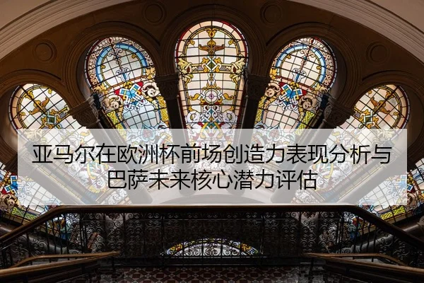 亚马尔在欧洲杯前场创造力表现分析与巴萨未来核心潜力评估