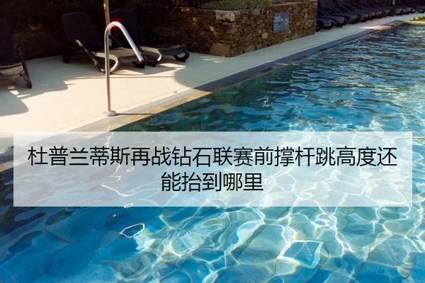 杜普兰蒂斯再战钻石联赛前撑杆跳高度还能抬到哪里