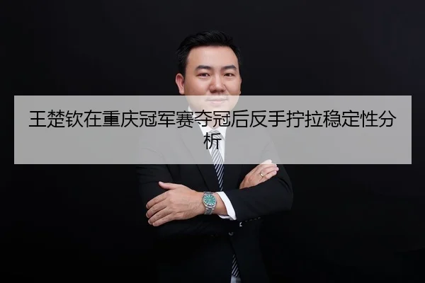 王楚钦在重庆冠军赛夺冠后反手拧拉稳定性分析