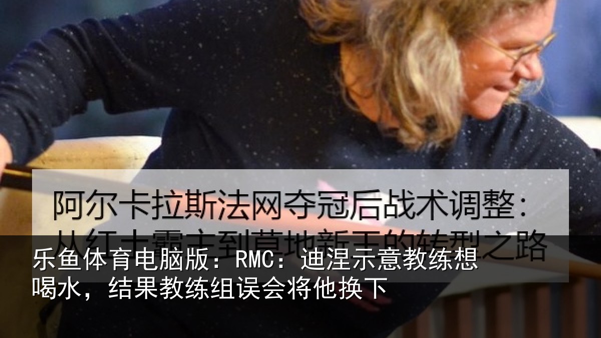 乐鱼体育电脑版:RMC:迪涅相关情况果教相关情况