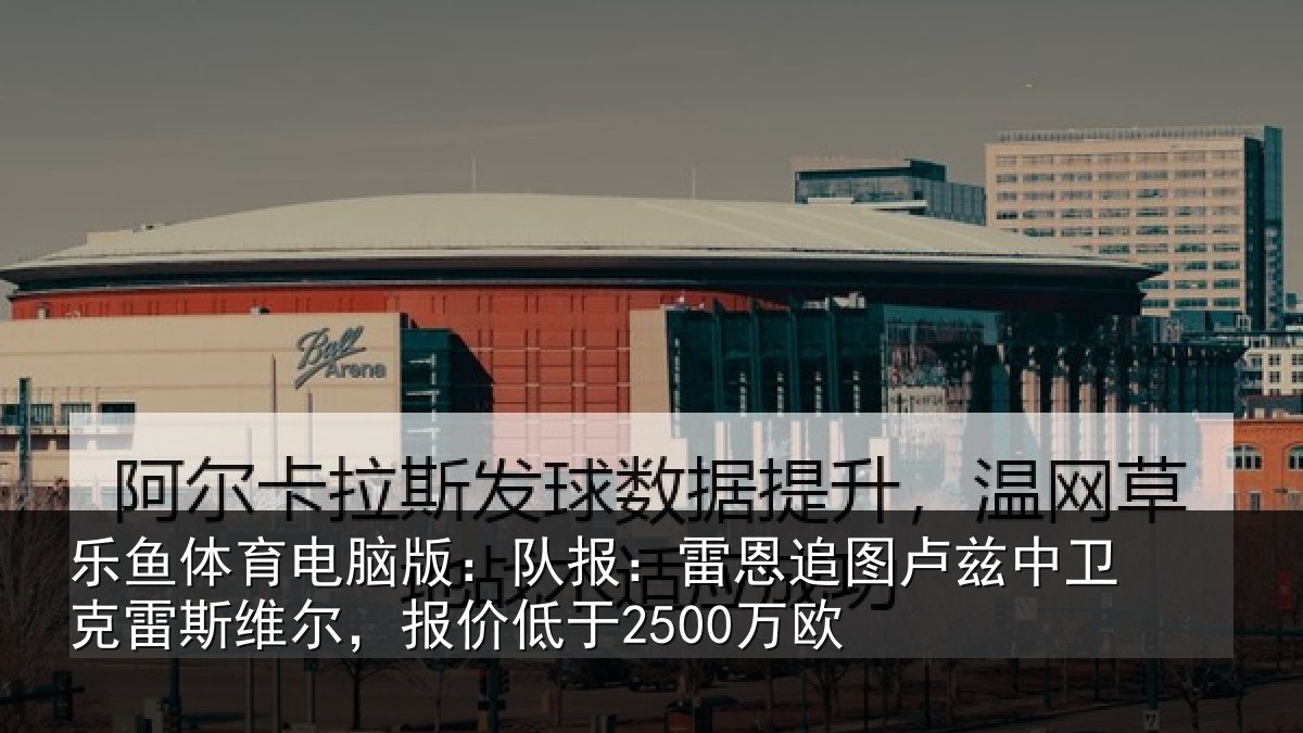 乐鱼体育电脑版：队报：雷恩追图卢兹中卫克雷斯维尔，报价低于2500万欧