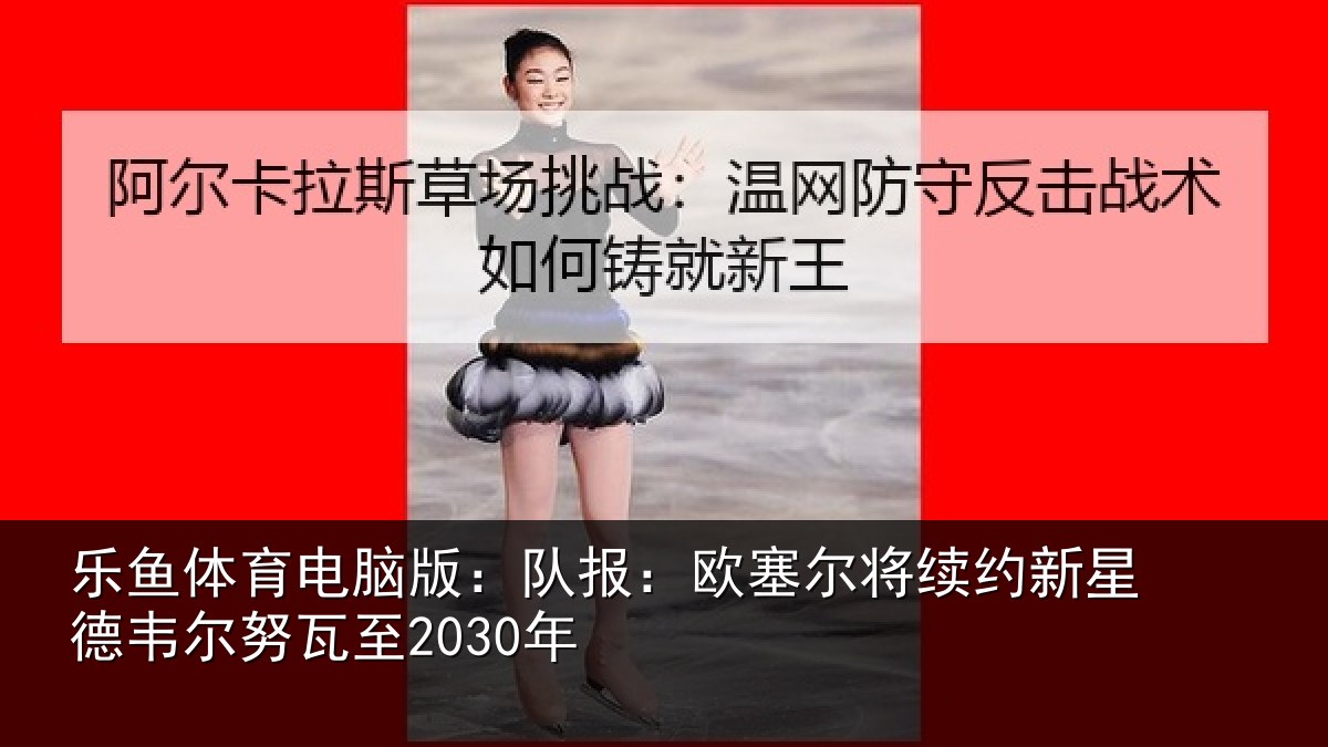 乐鱼体育电脑版：队报相关情况德韦尔努瓦至2030年