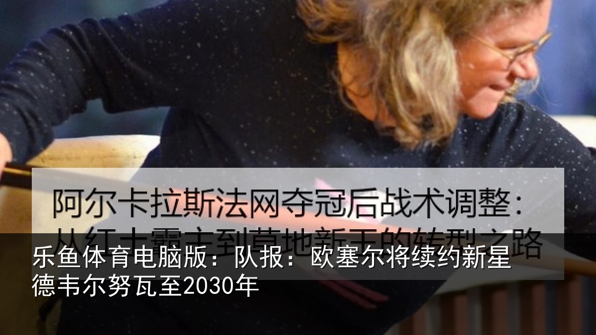 乐鱼体育电脑版：队报：欧塞尔将续约新星德韦尔努瓦至2030年