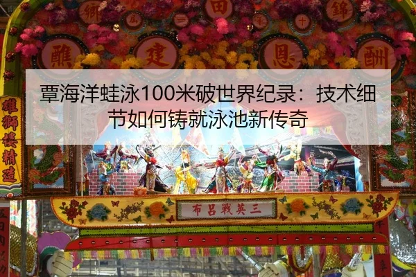 覃海洋蛙泳100米破世界纪录：技术细节如何铸就泳池新传奇