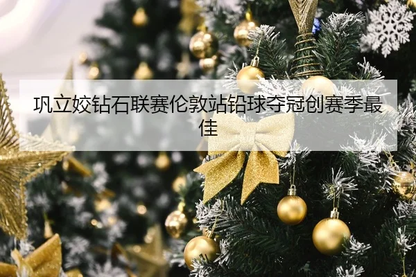 巩立姣钻石联赛伦敦站铅球夺冠创赛季最佳