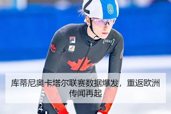 库蒂尼奥卡塔尔联赛数据爆发，重返欧洲传闻再起