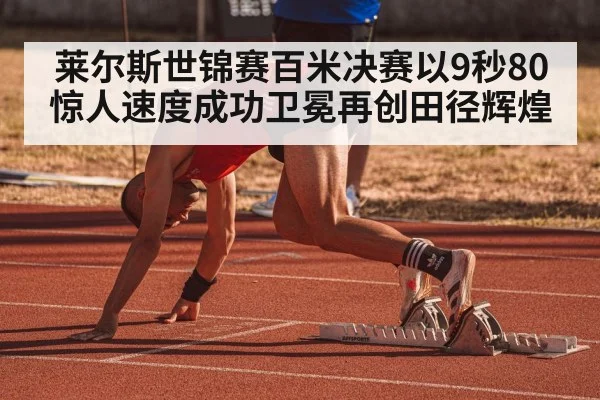 莱尔斯世锦赛百米决赛以9秒80惊人速度成功卫冕再创田径辉煌