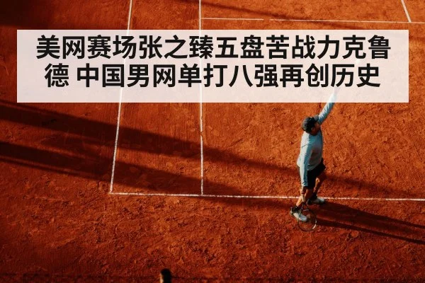 美网赛场张之臻五盘苦战力克鲁德 中国男网单打八强再创历史