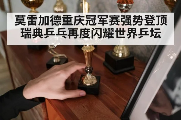 莫雷加德重庆冠军赛强势登顶 瑞典乒乓再度闪耀世界乒坛