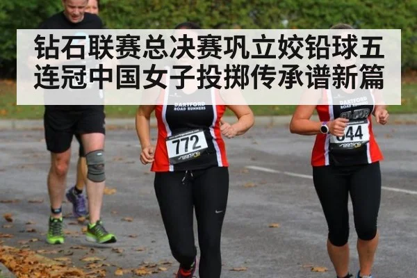 钻石联赛总决赛巩立姣铅球五连冠中国女子投掷传承谱新篇