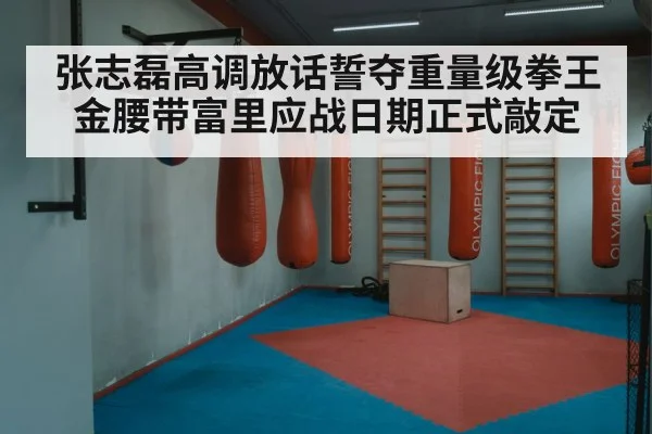 张志磊高调放话誓夺重量级拳王金腰带富里应战日期正式敲定