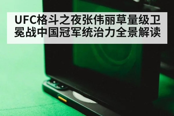 UFC格斗之夜张伟丽草量级卫冕战中国冠军统治力全景解读