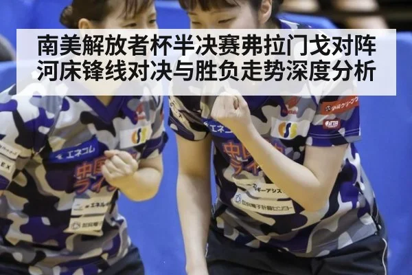 南美解放者杯半决赛弗拉门戈对阵河床锋线对决与胜负走势深度分析
