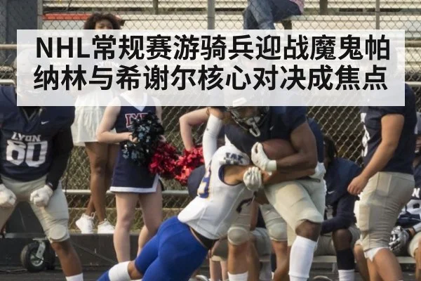 NHL常规赛游骑兵迎战魔鬼帕纳林与希谢尔核心对决成焦点