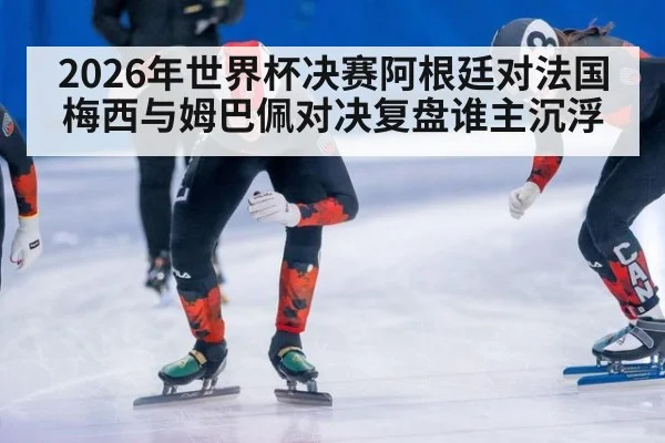 2026年世界杯决赛阿根廷对法国梅西与姆巴佩对决复盘谁主沉浮